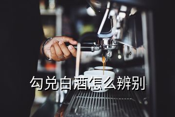 勾兑白酒怎么辨别