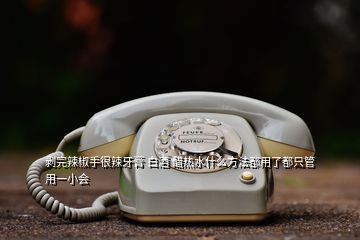 剥完辣椒手很辣牙膏 白酒 醋热水什么方法都用了都只管用一小会