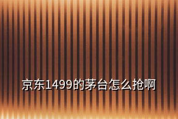 京东1499的茅台怎么抢啊