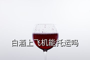 白酒上飞机能托运吗