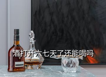 酒打开六七天了还能喝吗