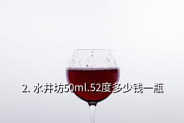 2. 水井坊50ml.52度多少钱一瓶