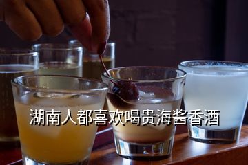 湖南人都喜欢喝贵海酱香酒