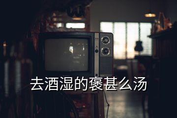 去酒湿的褒甚么汤