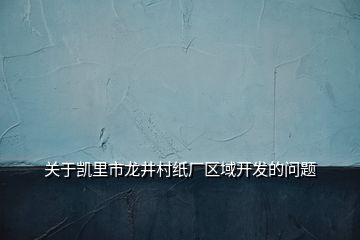 关于凯里市龙井村纸厂区域开发的问题