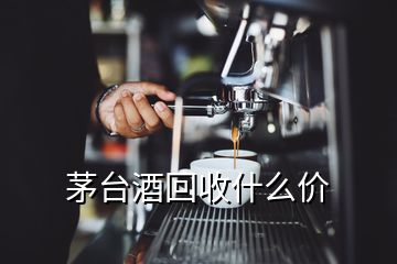 茅台酒回收什么价