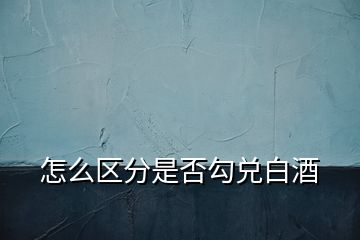 怎么区分是否勾兑白酒