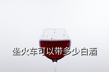 坐火车可以带多少白酒