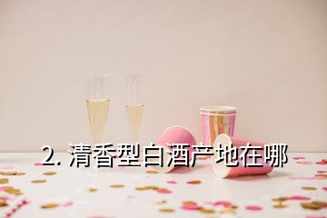 2. 清香型白酒产地在哪