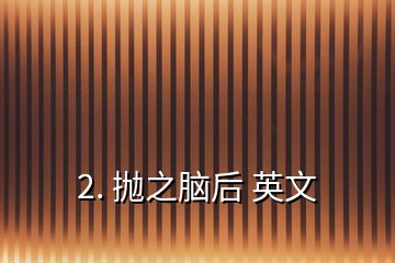 2. 抛之脑后 英文