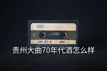 贵州大曲70年代酒怎么样