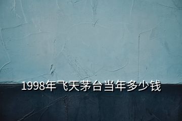 1998年飞天茅台当年多少钱