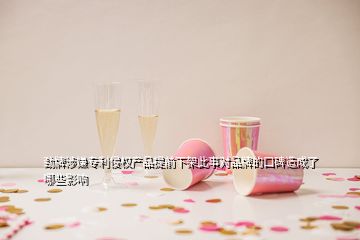 劲牌涉嫌专利侵权产品提前下架此事对品牌的口碑造成了哪些影响