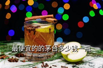 最便宜的的茅台多少钱一瓶