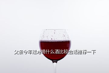 父亲今年过寿喝什么酒比较合适推荐一下