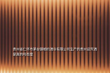 贵州省仁怀市茅台镇相约酒业有限公司生产的贵州迎宾酒是真的吗百度