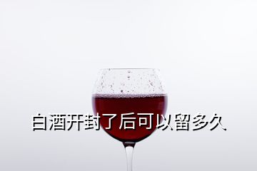 白酒开封了后可以留多久