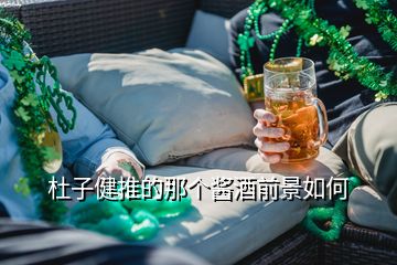 杜子健推的那个酱酒前景如何