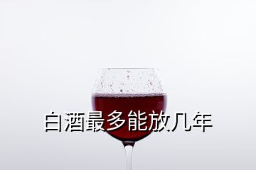 白酒最多能放几年