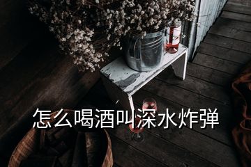 怎么喝酒叫深水炸弹