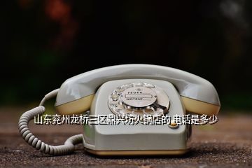 山东兖州龙桥三区鼎兴坊火锅店的 电话是多少