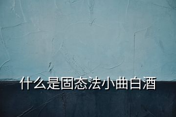 什么是固态法小曲白酒