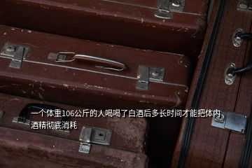 一个体重106公斤的人喝喝了白酒后多长时间才能把体内酒精彻底消耗