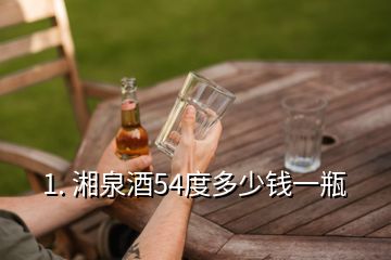 1. 湘泉酒54度多少钱一瓶