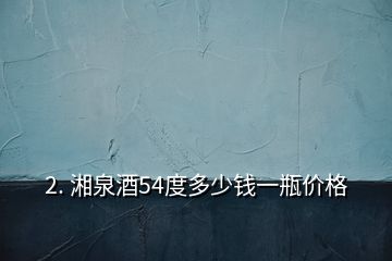 2. 湘泉酒54度多少钱一瓶价格