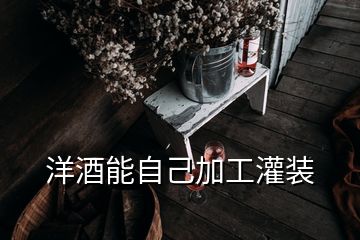 洋酒能自己加工灌装