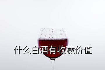 什么白酒有收藏价值