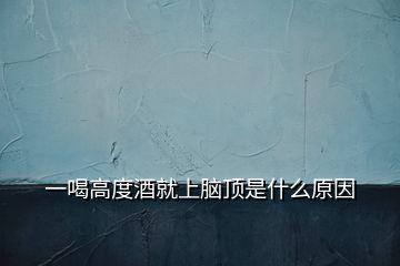 一喝高度酒就上脑顶是什么原因