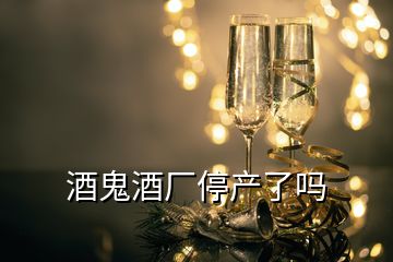 酒鬼酒厂停产了吗