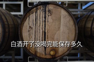 白酒开了没喝完能保存多久