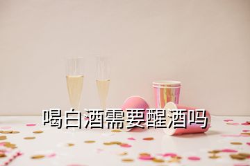 喝白酒需要醒酒吗