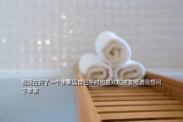 我现在开了一个水果店自己平时也喜欢和朋友喝酒我想问下苹果