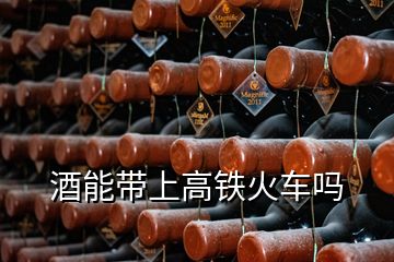 酒能带上高铁火车吗