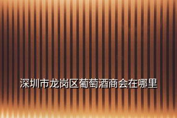 深圳市龙岗区葡萄酒商会在哪里