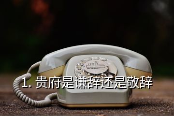 1. 贵府是谦辞还是敬辞