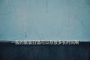 一般的散装白酒可以存放多长时间啊