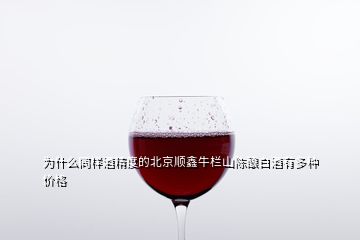 为什么同样酒精度的北京顺鑫牛栏山陈酿白酒有多种价格