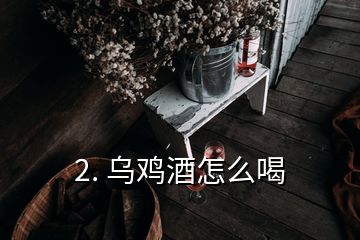 2. 乌鸡酒怎么喝