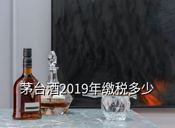 茅台酒2019年缴税多少