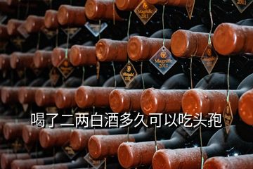 喝了二两白酒多久可以吃头孢