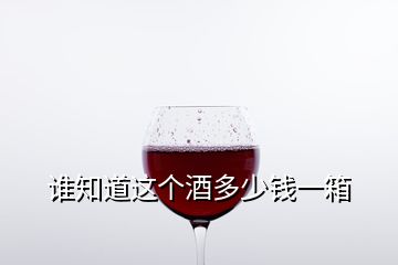 谁知道这个酒多少钱一箱