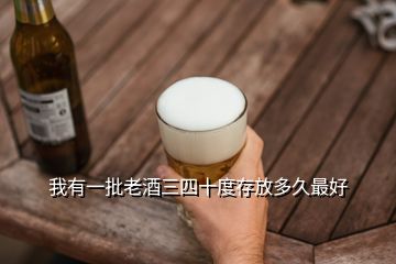 我有一批老酒三四十度存放多久最好