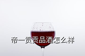 帝一贡贡品酒怎么样