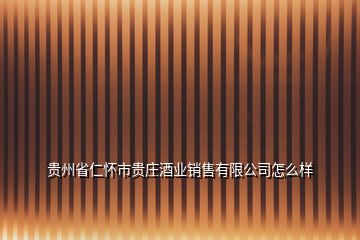 贵州省仁怀市贵庄酒业销售有限公司怎么样