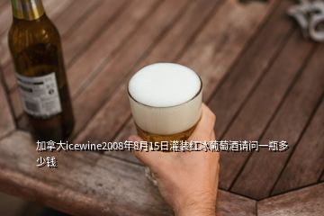 加拿大icewine2008年8月15日灌装红冰葡萄酒请问一瓶多少钱