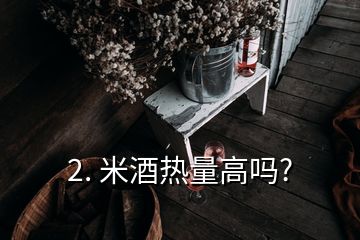 2. 米酒热量高吗?